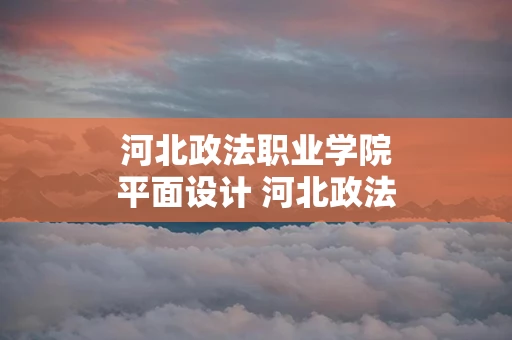 河北政法职业学院平面设计 河北政法职业学院继续教育学院官网