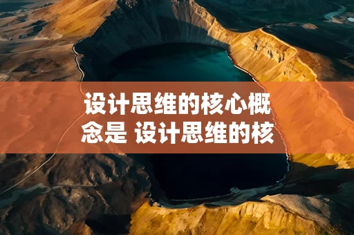 设计思维的核心概念是 设计思维的核心概念是什么意思