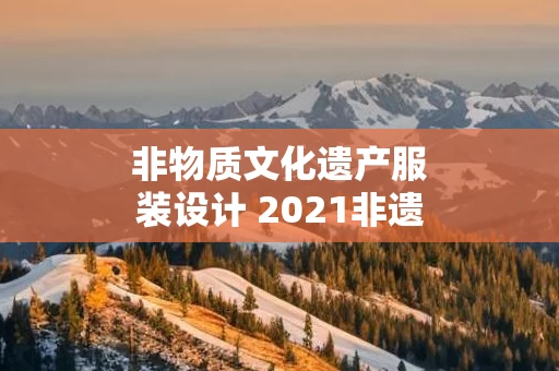 非物质文化遗产服装设计 2021非遗物质文化遗产服饰秀