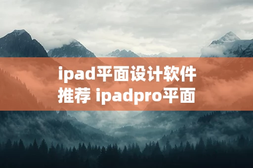 ipad平面设计软件推荐 ipadpro平面设计软件