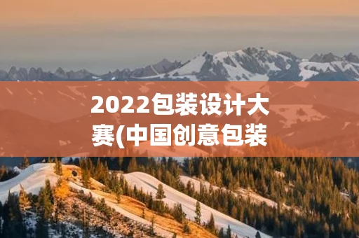 2022包装设计大赛(中国创意包装设计大赛)