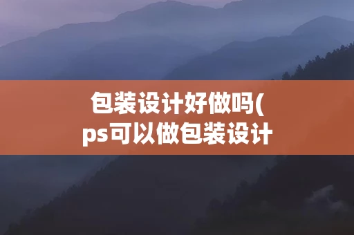 包装设计好做吗(ps可以做包装设计吗)