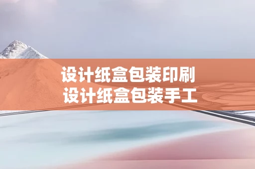 设计纸盒包装印刷 设计纸盒包装手工制作步骤