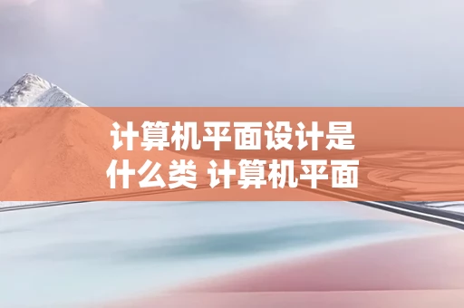 计算机平面设计是什么类 计算机平面设计是什么类型