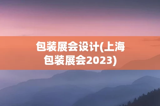 包装展会设计(上海包装展会2023)