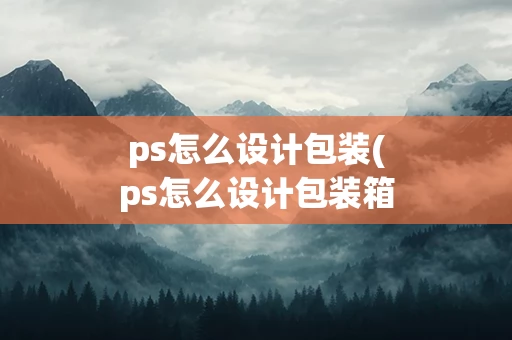 ps怎么设计包装(ps怎么设计包装箱)