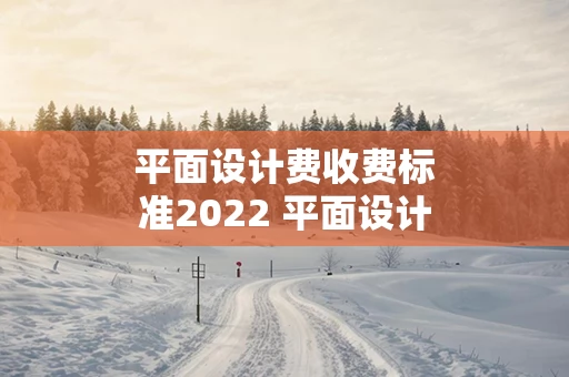 平面设计费收费标准2022 平面设计费收费标准2021