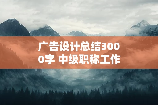 广告设计总结3000字 中级职称工作总结范文3000字