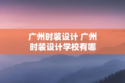 广州时装设计 广州时装设计学校有哪些大学