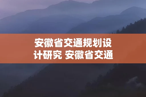 安徽省交通规划设计研究 安徽省交通规划设计研究院招聘