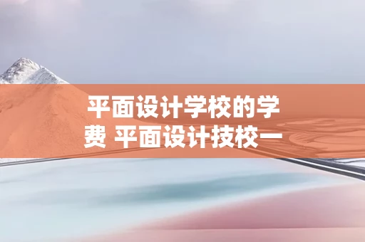 平面设计学校的学费 平面设计技校一年学费多少