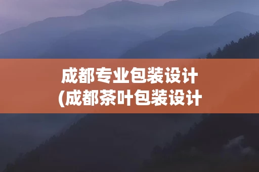 成都专业包装设计(成都茶叶包装设计公司)