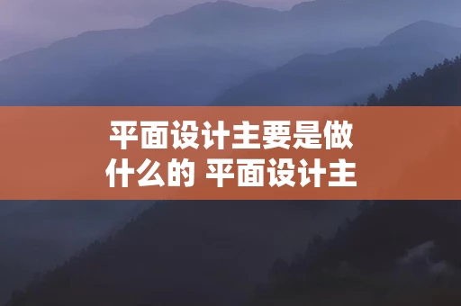 平面设计主要是做什么的 平面设计主要是干嘛的