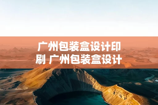 广州包装盒设计印刷 广州包装盒设计印刷公司