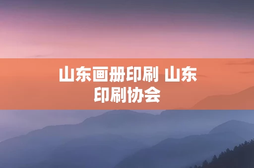 山东画册印刷 山东印刷协会