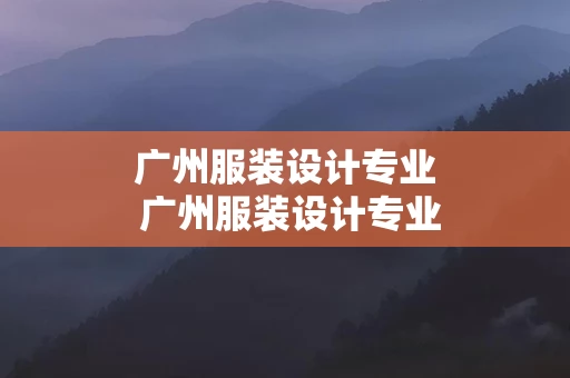 广州服装设计专业 广州服装设计专业学校公办