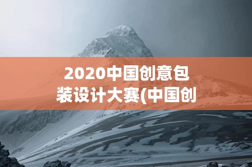 2020中国创意包装设计大赛(中国创意包装设计大赛报名费)